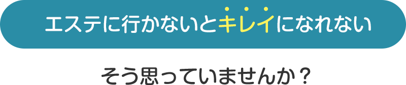 エステに行かないとキレイになれない…そう思っていませんか？